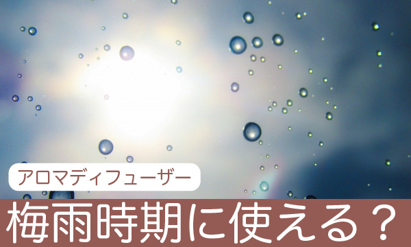 アロマディフューザーは梅雨時期にも使える？